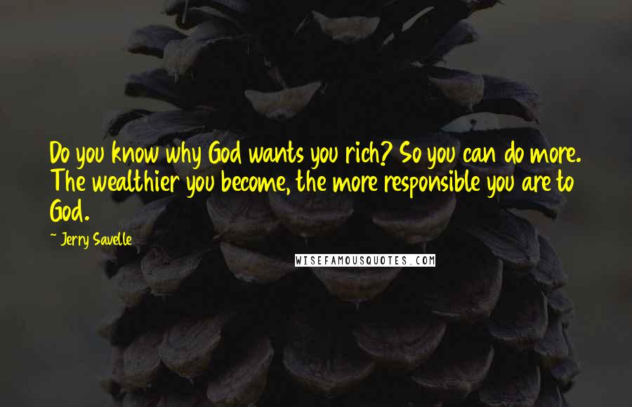 Jerry Savelle Quotes: Do you know why God wants you rich? So you can do more. The wealthier you become, the more responsible you are to God.