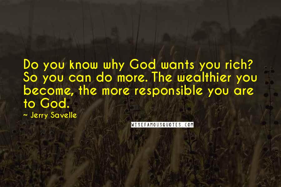 Jerry Savelle Quotes: Do you know why God wants you rich? So you can do more. The wealthier you become, the more responsible you are to God.