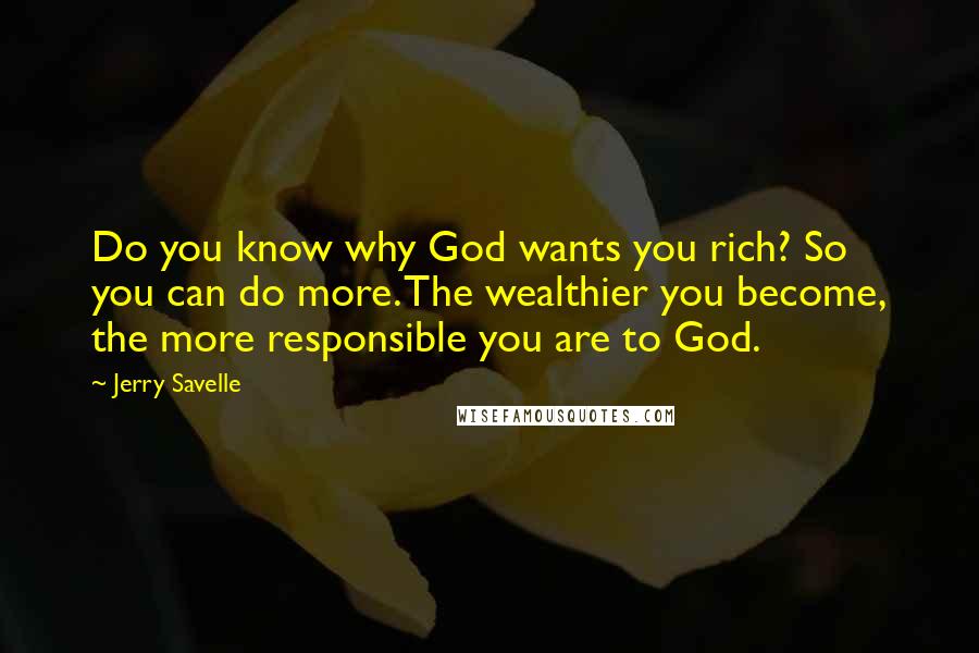 Jerry Savelle Quotes: Do you know why God wants you rich? So you can do more. The wealthier you become, the more responsible you are to God.