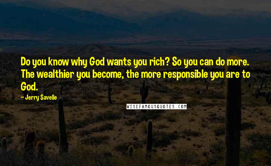 Jerry Savelle Quotes: Do you know why God wants you rich? So you can do more. The wealthier you become, the more responsible you are to God.