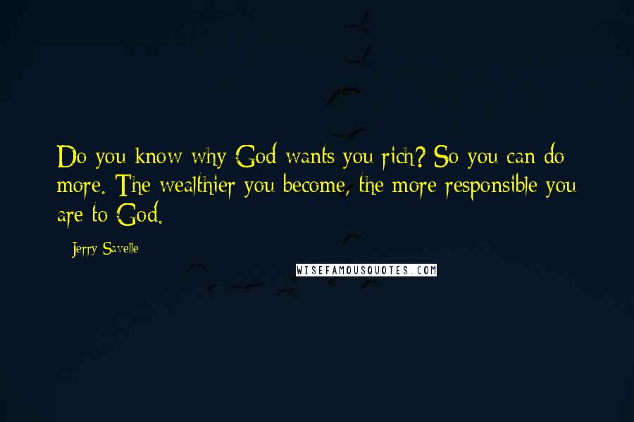 Jerry Savelle Quotes: Do you know why God wants you rich? So you can do more. The wealthier you become, the more responsible you are to God.