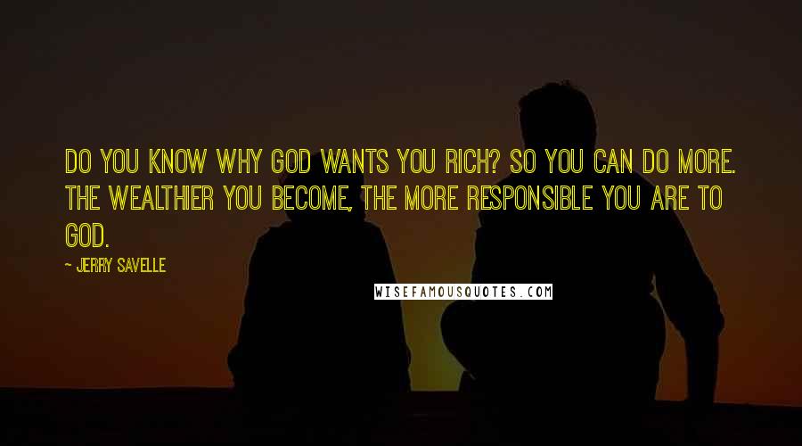 Jerry Savelle Quotes: Do you know why God wants you rich? So you can do more. The wealthier you become, the more responsible you are to God.