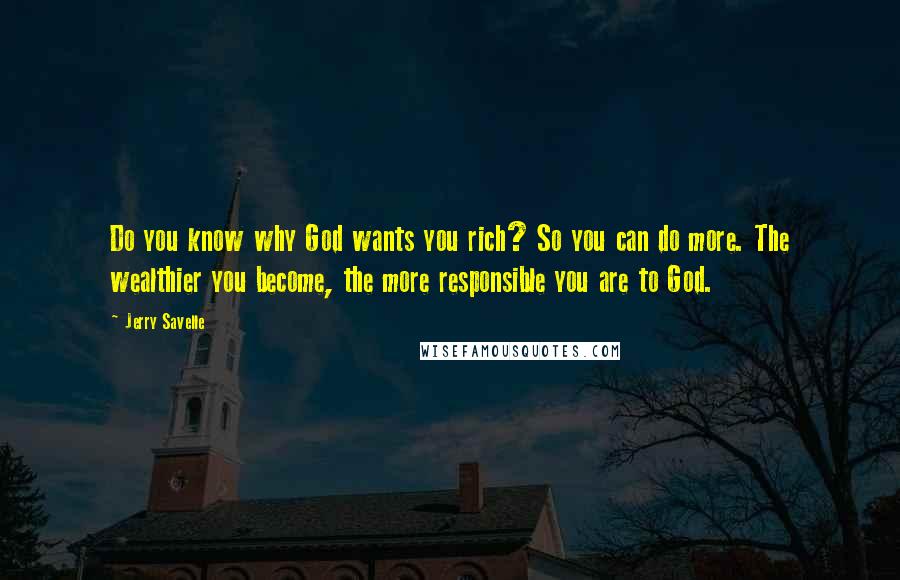 Jerry Savelle Quotes: Do you know why God wants you rich? So you can do more. The wealthier you become, the more responsible you are to God.