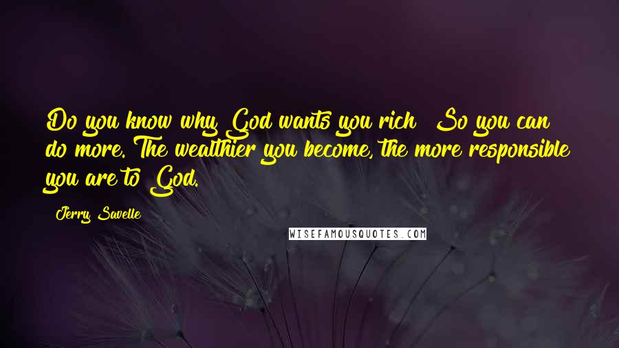 Jerry Savelle Quotes: Do you know why God wants you rich? So you can do more. The wealthier you become, the more responsible you are to God.