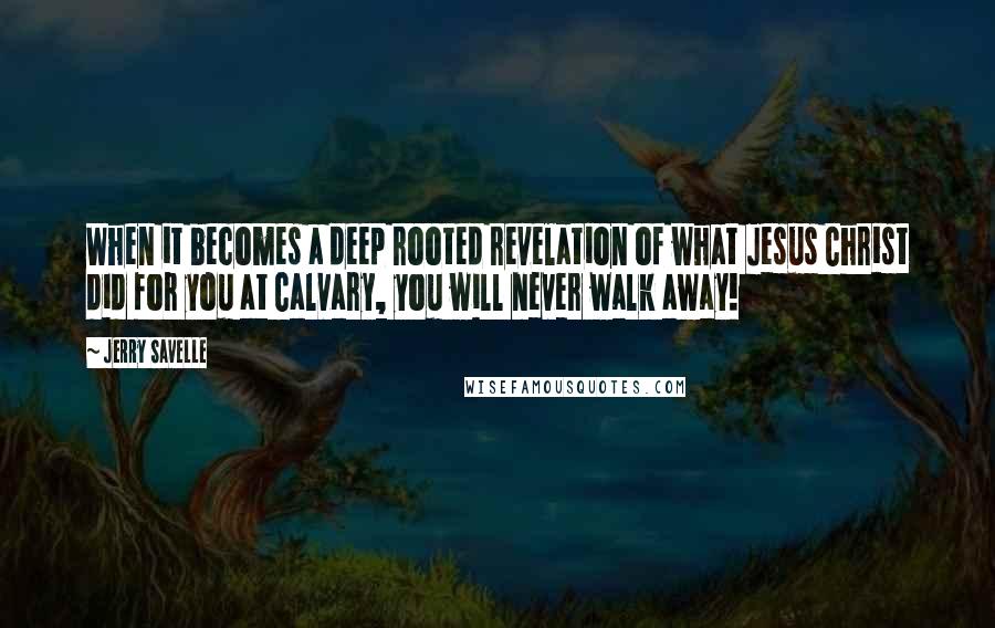 Jerry Savelle Quotes: When it becomes a deep rooted revelation of what Jesus Christ did for you at Calvary, you will never walk away!