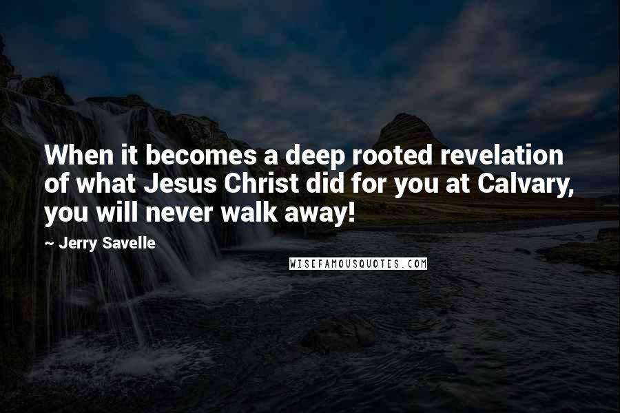 Jerry Savelle Quotes: When it becomes a deep rooted revelation of what Jesus Christ did for you at Calvary, you will never walk away!