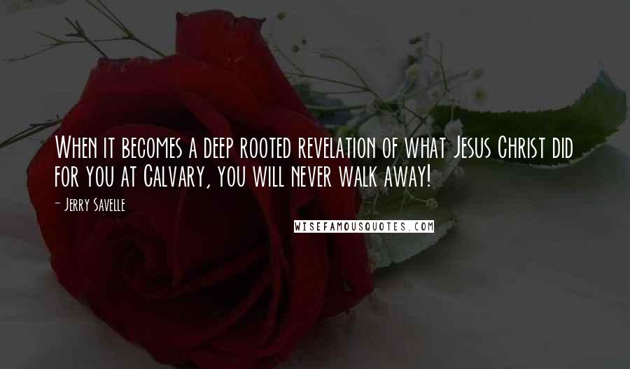 Jerry Savelle Quotes: When it becomes a deep rooted revelation of what Jesus Christ did for you at Calvary, you will never walk away!