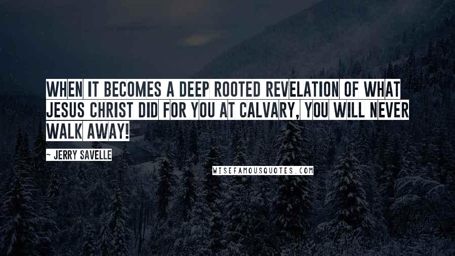 Jerry Savelle Quotes: When it becomes a deep rooted revelation of what Jesus Christ did for you at Calvary, you will never walk away!