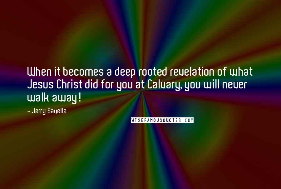 Jerry Savelle Quotes: When it becomes a deep rooted revelation of what Jesus Christ did for you at Calvary, you will never walk away!