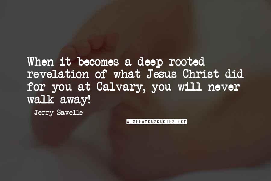 Jerry Savelle Quotes: When it becomes a deep rooted revelation of what Jesus Christ did for you at Calvary, you will never walk away!