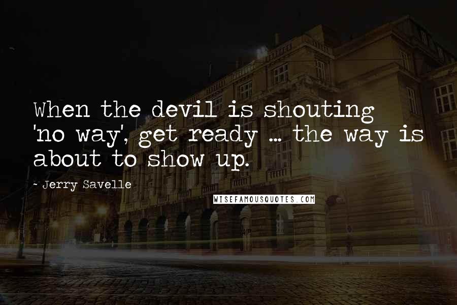 Jerry Savelle Quotes: When the devil is shouting 'no way', get ready ... the way is about to show up.