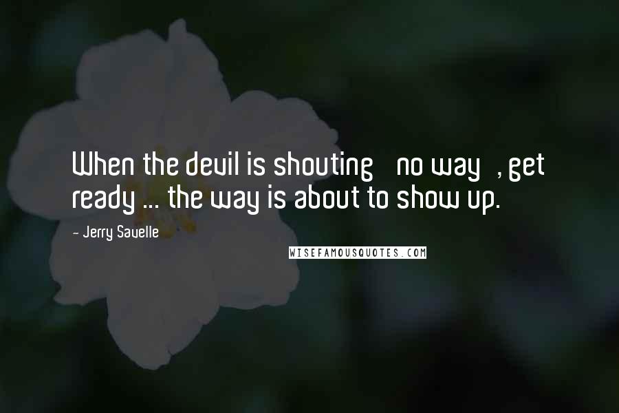 Jerry Savelle Quotes: When the devil is shouting 'no way', get ready ... the way is about to show up.