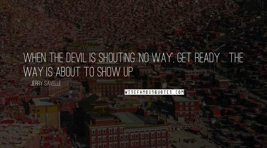 Jerry Savelle Quotes: When the devil is shouting 'no way', get ready ... the way is about to show up.