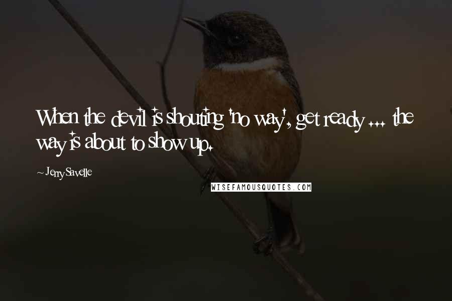 Jerry Savelle Quotes: When the devil is shouting 'no way', get ready ... the way is about to show up.