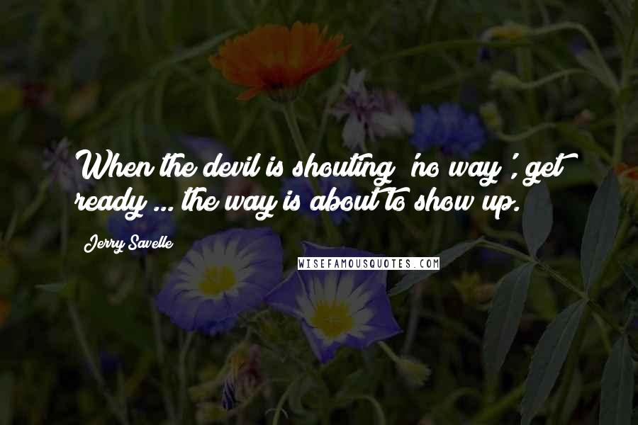 Jerry Savelle Quotes: When the devil is shouting 'no way', get ready ... the way is about to show up.