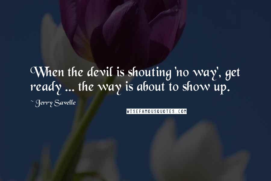 Jerry Savelle Quotes: When the devil is shouting 'no way', get ready ... the way is about to show up.