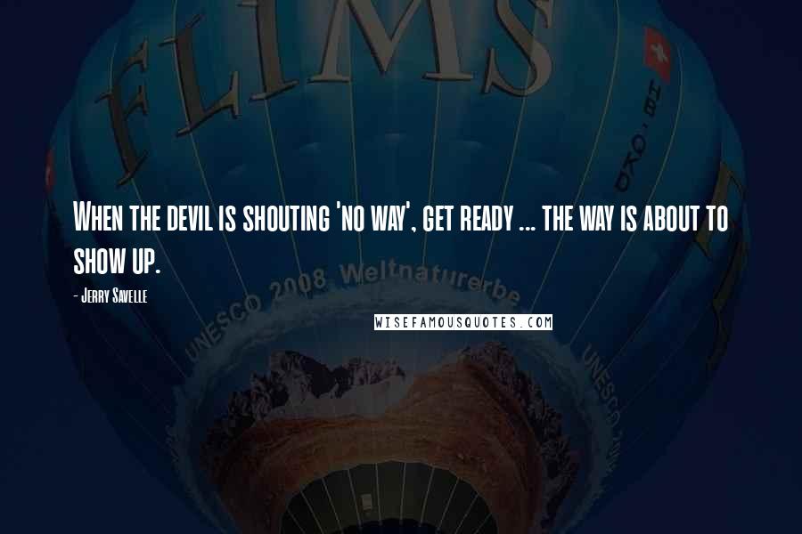 Jerry Savelle Quotes: When the devil is shouting 'no way', get ready ... the way is about to show up.