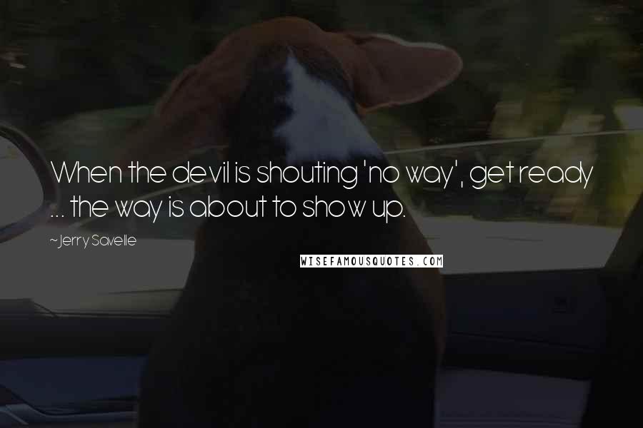 Jerry Savelle Quotes: When the devil is shouting 'no way', get ready ... the way is about to show up.