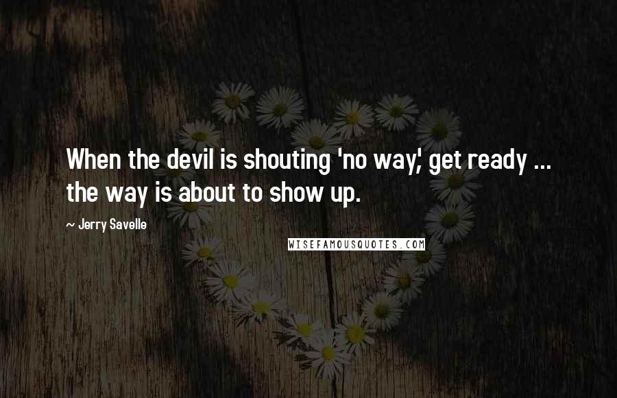 Jerry Savelle Quotes: When the devil is shouting 'no way', get ready ... the way is about to show up.