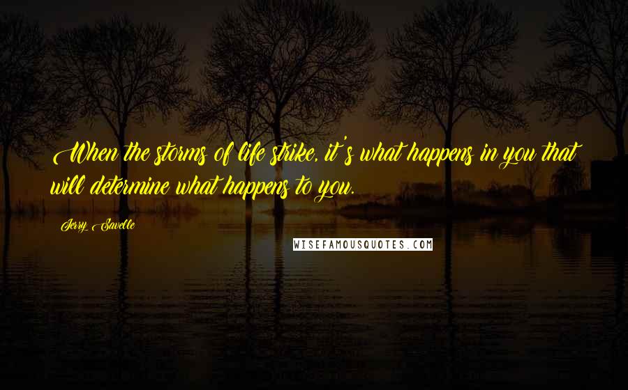 Jerry Savelle Quotes: When the storms of life strike, it's what happens in you that will determine what happens to you.