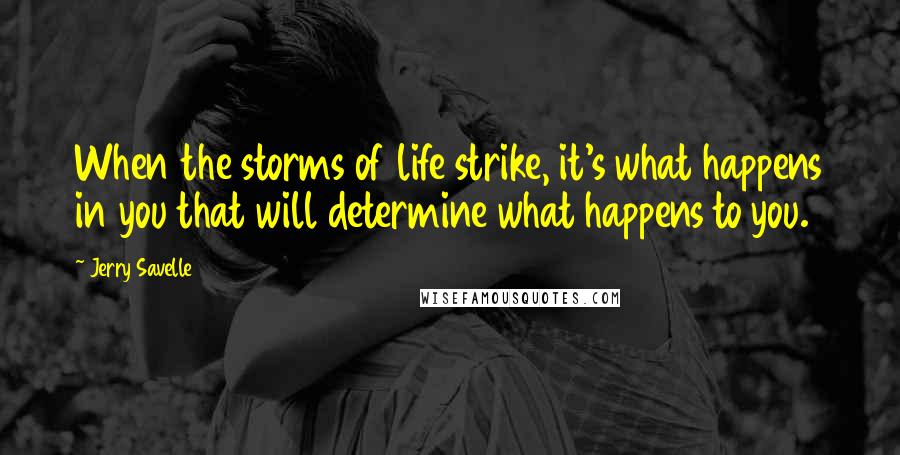 Jerry Savelle Quotes: When the storms of life strike, it's what happens in you that will determine what happens to you.