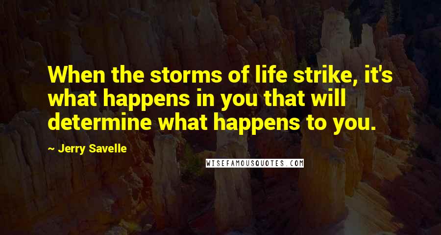 Jerry Savelle Quotes: When the storms of life strike, it's what happens in you that will determine what happens to you.