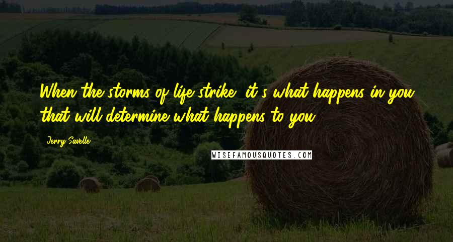 Jerry Savelle Quotes: When the storms of life strike, it's what happens in you that will determine what happens to you.