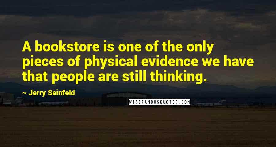 Jerry Seinfeld Quotes: A bookstore is one of the only pieces of physical evidence we have that people are still thinking.