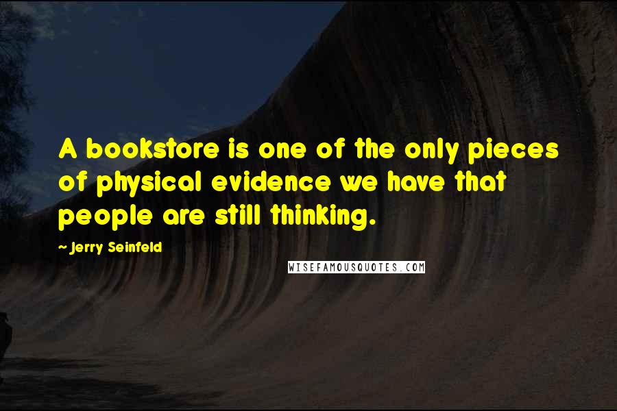Jerry Seinfeld Quotes: A bookstore is one of the only pieces of physical evidence we have that people are still thinking.