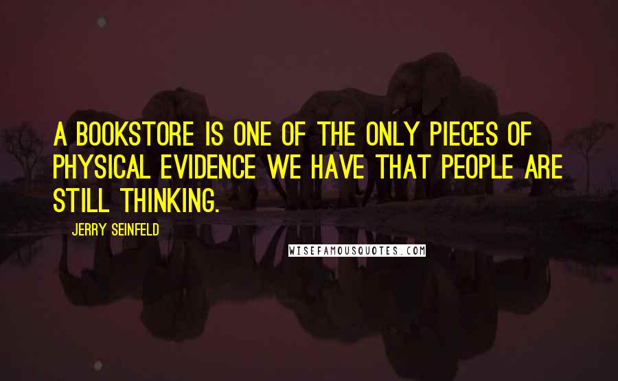 Jerry Seinfeld Quotes: A bookstore is one of the only pieces of physical evidence we have that people are still thinking.