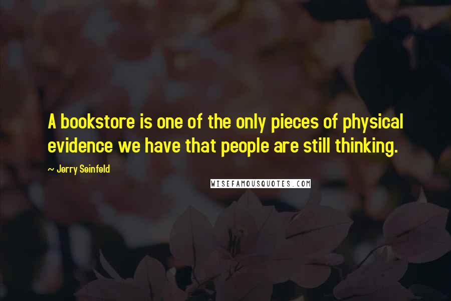 Jerry Seinfeld Quotes: A bookstore is one of the only pieces of physical evidence we have that people are still thinking.