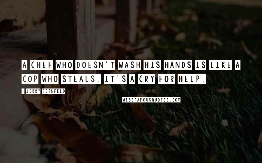 Jerry Seinfeld Quotes: A chef who doesn't wash his hands is like a cop who steals. It's a cry for help.