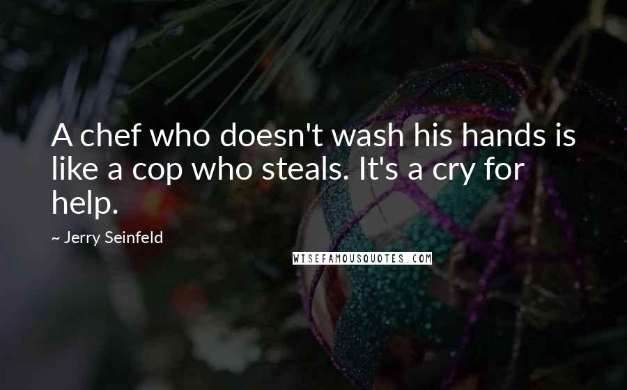 Jerry Seinfeld Quotes: A chef who doesn't wash his hands is like a cop who steals. It's a cry for help.