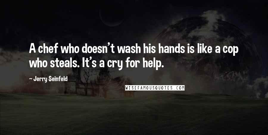 Jerry Seinfeld Quotes: A chef who doesn't wash his hands is like a cop who steals. It's a cry for help.