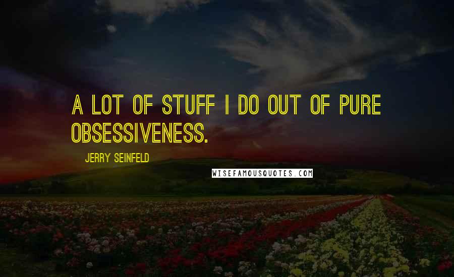 Jerry Seinfeld Quotes: A lot of stuff I do out of pure obsessiveness.