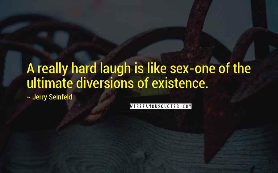 Jerry Seinfeld Quotes: A really hard laugh is like sex-one of the ultimate diversions of existence.