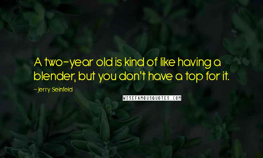 Jerry Seinfeld Quotes: A two-year old is kind of like having a blender, but you don't have a top for it.