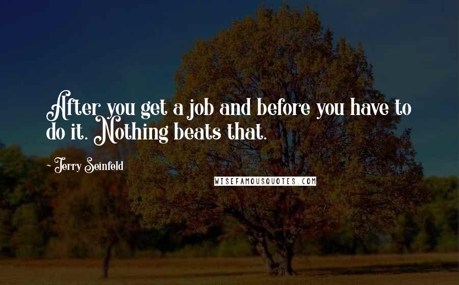 Jerry Seinfeld Quotes: After you get a job and before you have to do it. Nothing beats that.