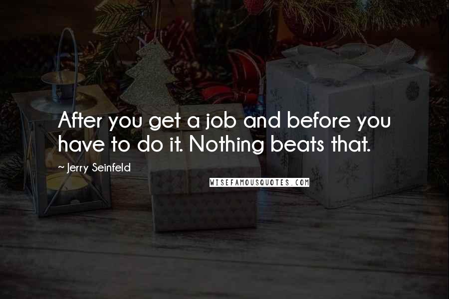 Jerry Seinfeld Quotes: After you get a job and before you have to do it. Nothing beats that.