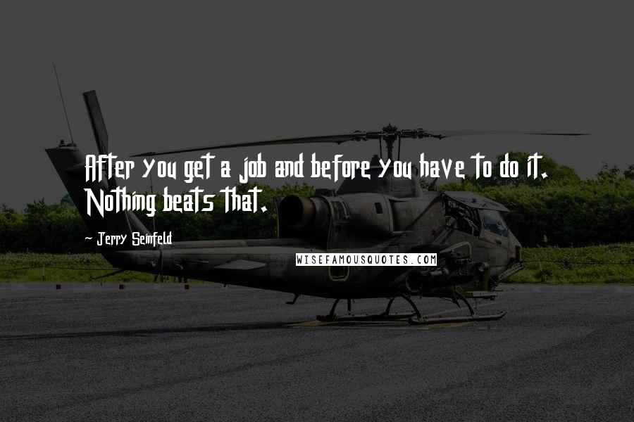 Jerry Seinfeld Quotes: After you get a job and before you have to do it. Nothing beats that.