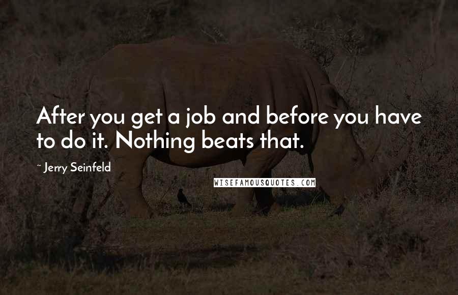 Jerry Seinfeld Quotes: After you get a job and before you have to do it. Nothing beats that.