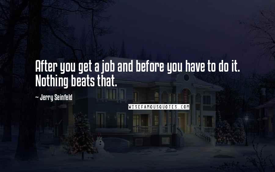 Jerry Seinfeld Quotes: After you get a job and before you have to do it. Nothing beats that.