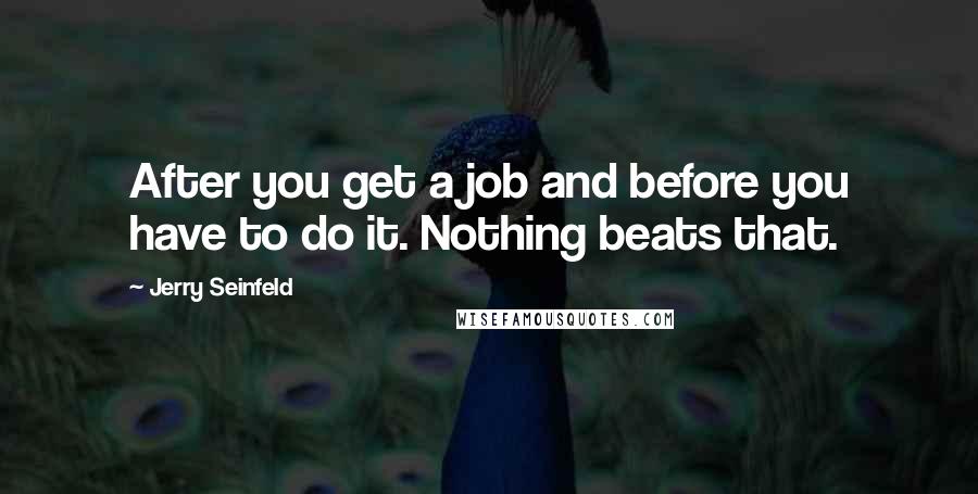 Jerry Seinfeld Quotes: After you get a job and before you have to do it. Nothing beats that.