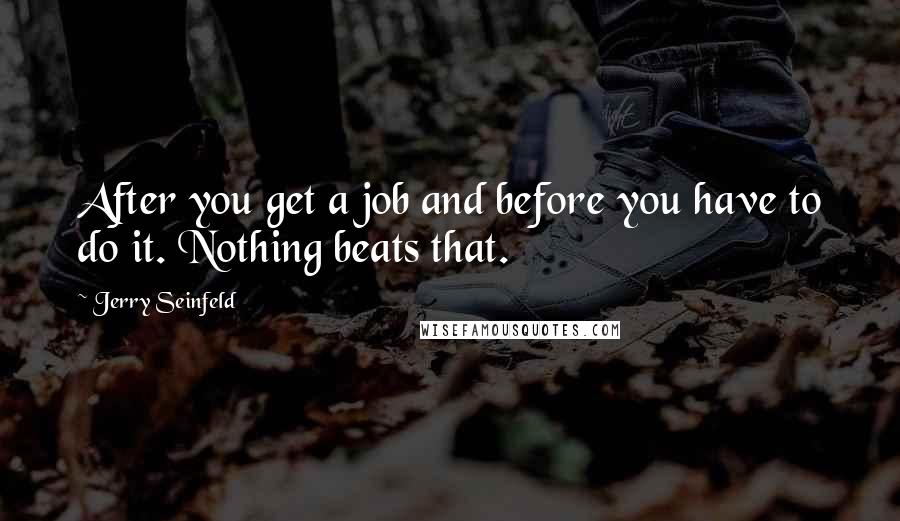 Jerry Seinfeld Quotes: After you get a job and before you have to do it. Nothing beats that.