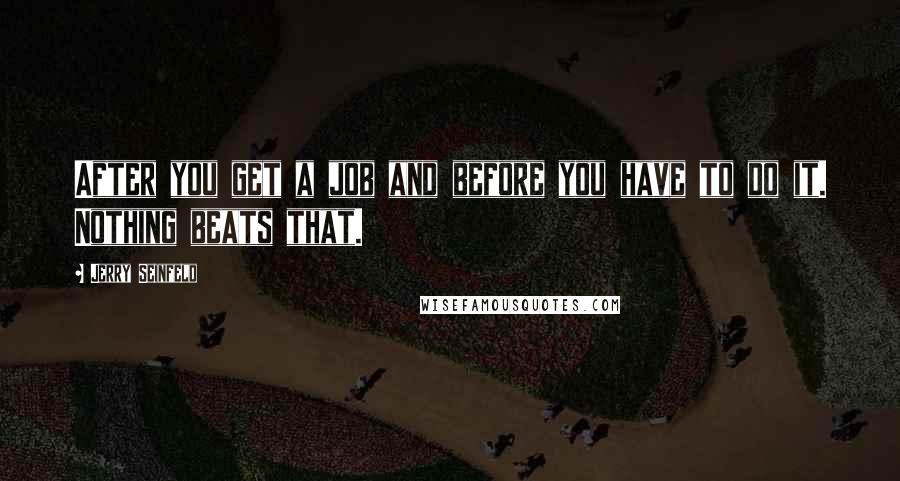 Jerry Seinfeld Quotes: After you get a job and before you have to do it. Nothing beats that.