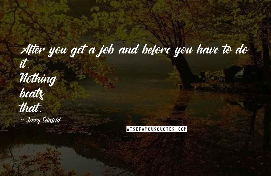 Jerry Seinfeld Quotes: After you get a job and before you have to do it. Nothing beats that.