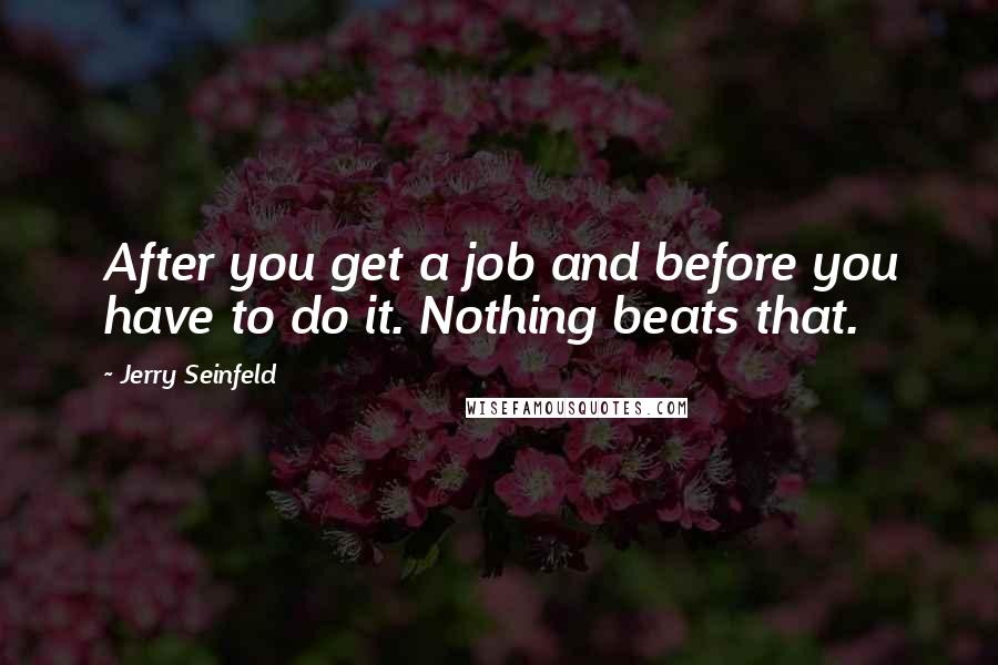 Jerry Seinfeld Quotes: After you get a job and before you have to do it. Nothing beats that.