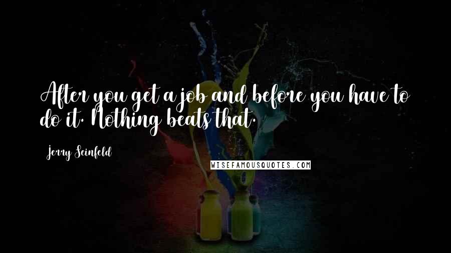 Jerry Seinfeld Quotes: After you get a job and before you have to do it. Nothing beats that.