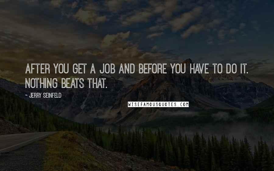 Jerry Seinfeld Quotes: After you get a job and before you have to do it. Nothing beats that.