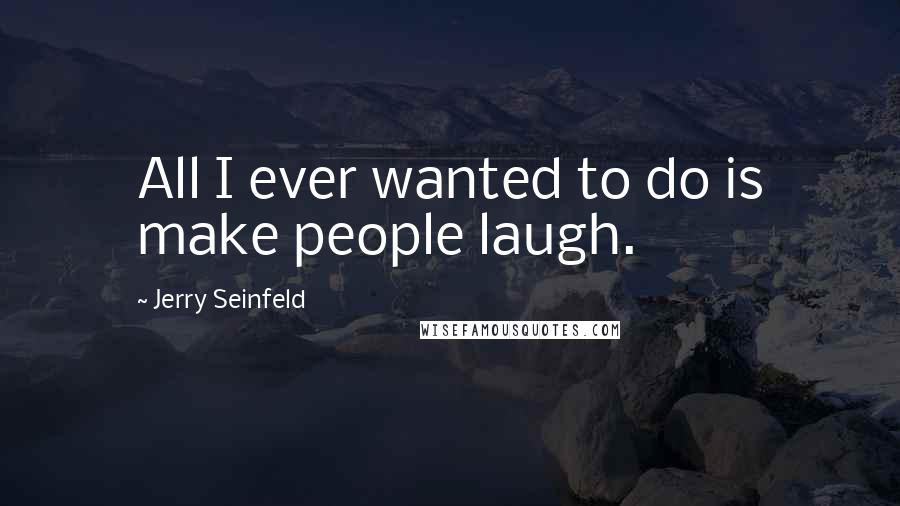 Jerry Seinfeld Quotes: All I ever wanted to do is make people laugh.